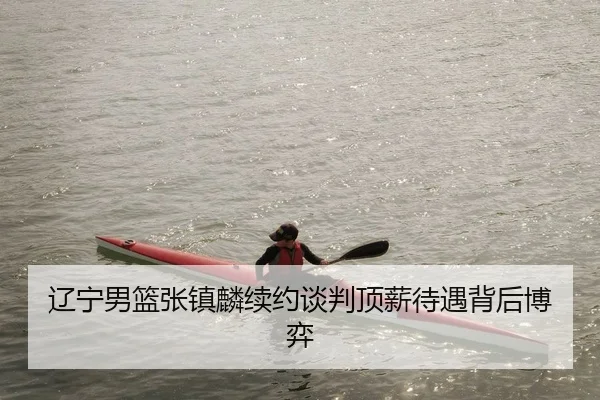 辽宁男篮张镇麟续约谈判顶薪待遇背后博弈