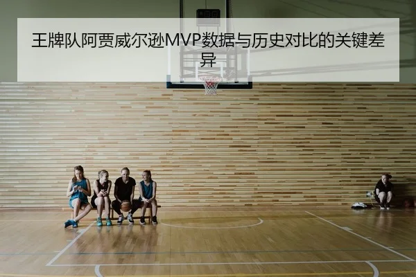 王牌队阿贾威尔逊MVP数据与历史对比的关键差异