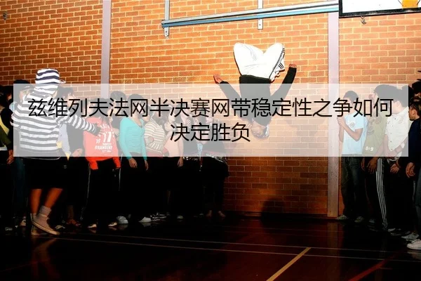 兹维列夫法网半决赛网带稳定性之争如何决定胜负
